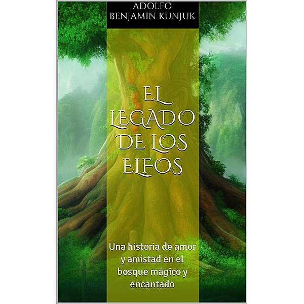 El legado de los elfos: Una historia de amor y amistad en el bosque mágico y encantado, Adolfo Benjamin Kunjuk