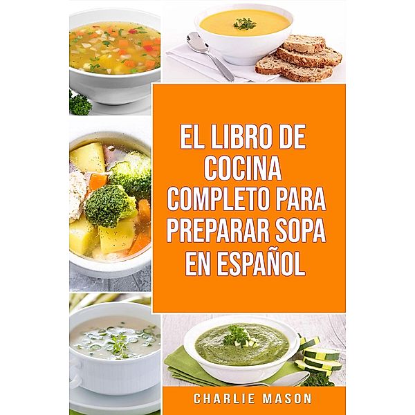 EL LIBRO DE COCINA COMPLETO PARA PREPARAR SOPA EN ESPAÑOL, Charlie Mason