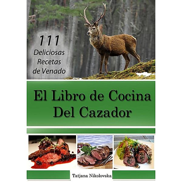 El Libro de Cocina Del Cazador: 111 Deliciosas Recetas de Venado, Tatjana Nikolovska