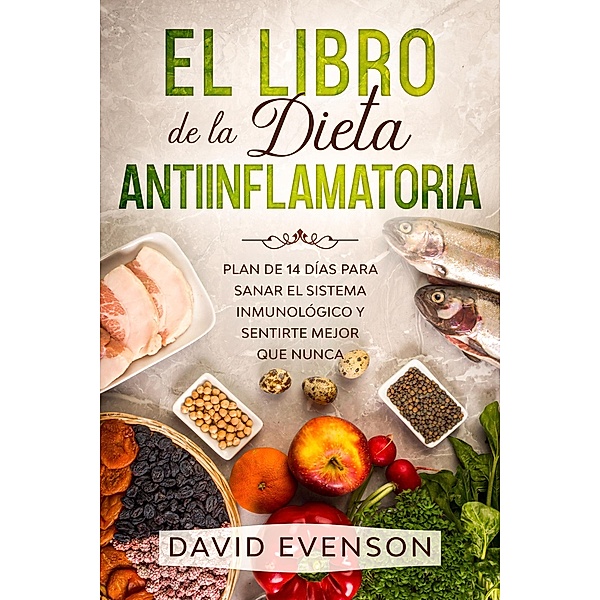 El Libro de la Dieta Antiinflamatoria: Plan de 14 días para Sanar el Sistema inmunológico y Sentirte Mejor que Nunca, David Evenson