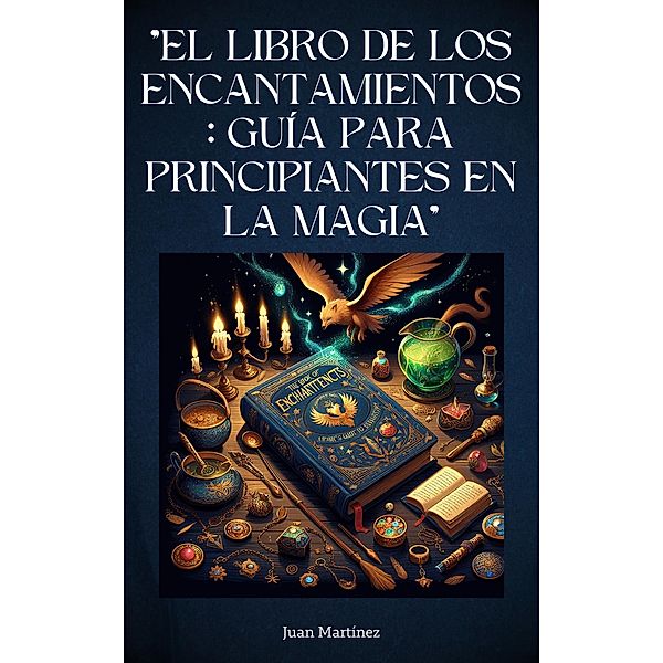 El Libro de los Encantamientos: Guía para Principiantes en la Magia, Juan Martinez