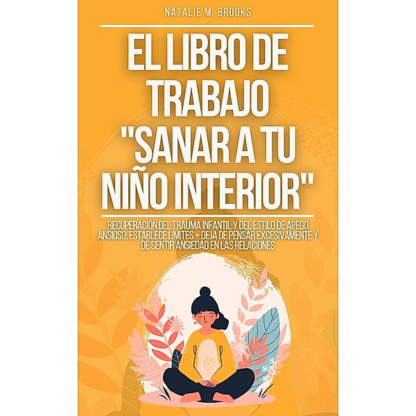 El libro de trabajo Sanar a tu niño interior: Recuperación del Trauma Infantil y del Estilo de Apego Ansioso, Establece Límites + Deja de Pensar Excesivamente y de Sentir Ansiedad en las Relaciones, Natalie M. Brooks