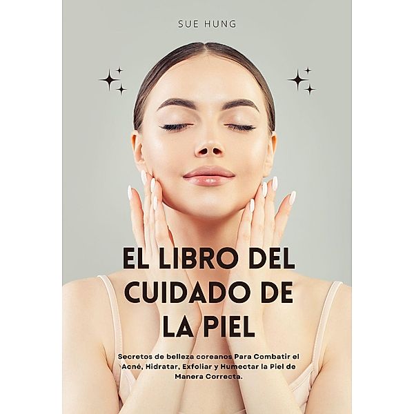 El Libro del Cuidado de la Piel: Secretos de Belleza Coreanos Para Combatir el Acné, Hidratar, Exfoliar y Humectar la Piel de Manera Correcta, Sue Hung