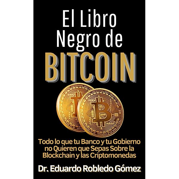 El Libro Negro de Bitcoin Todo lo que tu Banco y tu Gobierno no Quieren que Sepas sobre la Blockchain y las Criptomonedas (Aprende a comprar e invertir en criptomonedas aunque seas principiante y empieces de cero, #4) / Aprende a comprar e invertir en criptomonedas aunque seas principiante y empieces de cero, Eduardo Robledo Gómez