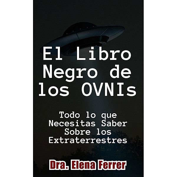 El Libro Negro de los OVNIs Todo lo que Necesitas Saber Sobre los Extraterrestres, Dra. Elena Ferrer