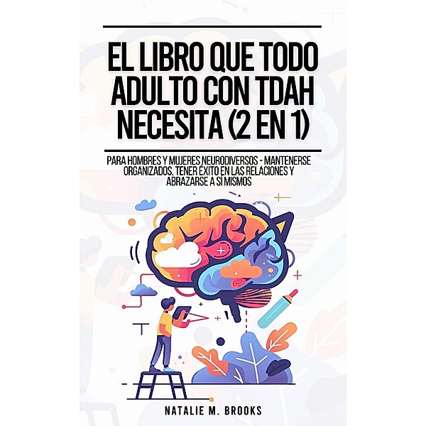 El Libro Que Todo Adulto Con TDAH Necesita (2 en 1):  Para Hombres y Mujeres Neurodiversos - Mantenerse Organizados, Tener Éxito en las Relaciones y Abrazarse a Sí Mismos, Natalie M. Brooks