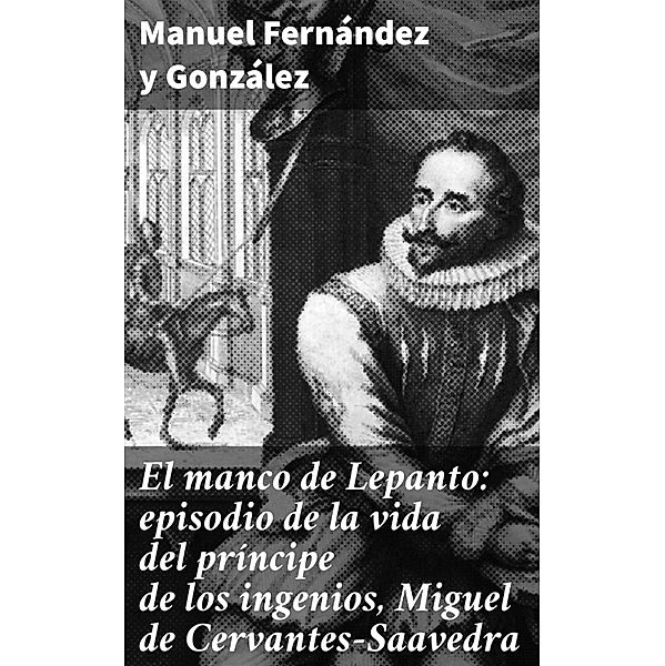 El manco de Lepanto: episodio de la vida del príncipe de los ingenios, Miguel de Cervantes-Saavedra, Manuel Fernández Y González