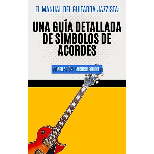 El Manual del Guitarra Jazzista: Una Guía Detallada de Símbolos de Acordes Compilación / El Manual del Guitarra Jazzista, MusicResources