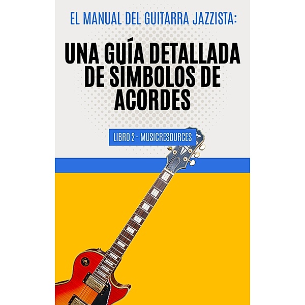 El Manual del Guitarrista de Jazz: Una Guía Detallada de los Símbolos de Acordes - Libro 2 (El Manual del Guitarra Jazzista, #2) / El Manual del Guitarra Jazzista, MusicResources