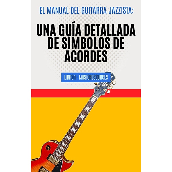 El Manual del Guitarrista de Jazz: Una Guía Detallada de los Símbolos de Acordes - Libro 1 (El Manual del Guitarra Jazzista, #1) / El Manual del Guitarra Jazzista, MusicResources