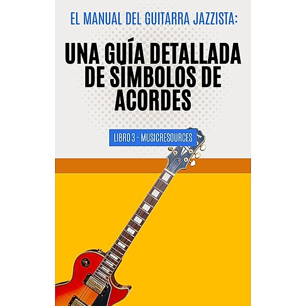 El Manual del Guitarrista de Jazz: Una Guía Detallada de los Símbolos de Acordes - Libro 3 (El Manual del Guitarra Jazzista, #3) / El Manual del Guitarra Jazzista, MusicResources