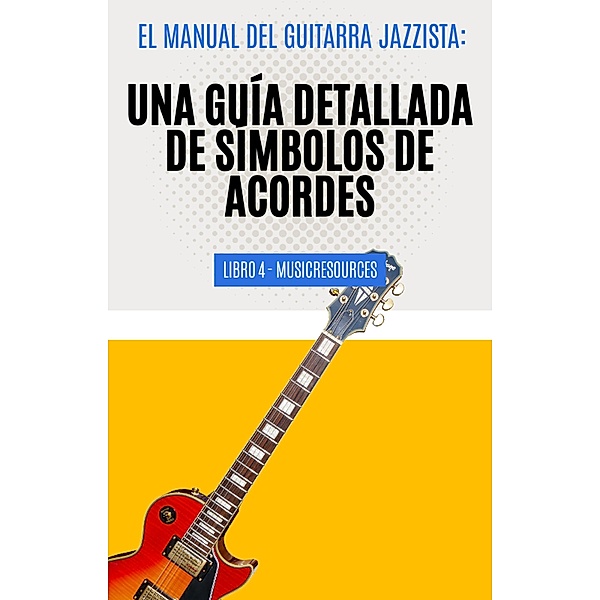 El Manual del Guitarrista de Jazz: Una Guía Detallada de los Símbolos de Acordes - Libro 4 (El Manual del Guitarra Jazzista, #4) / El Manual del Guitarra Jazzista, MusicResources
