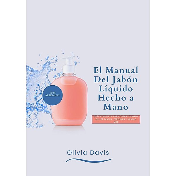 El Manual Del Jabón Líquido Hecho a Mano: Guía completa para Crear Champú, Gel de Ducha, Perfumes y Mucho Más, Olivia Davis