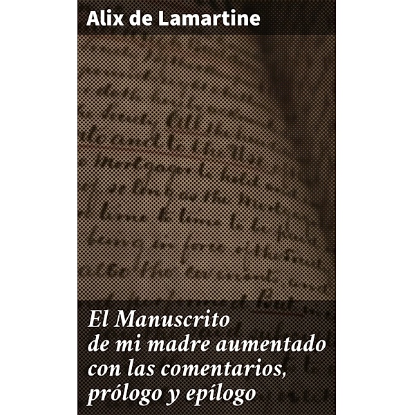 El Manuscrito de mi madre aumentado con las comentarios, prólogo y epílogo, Alix de Lamartine