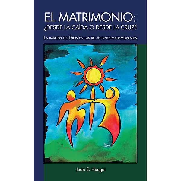 El Matrimonio: ¿Desde La Caída O Desde La Cruz?, Juan E. Huegel