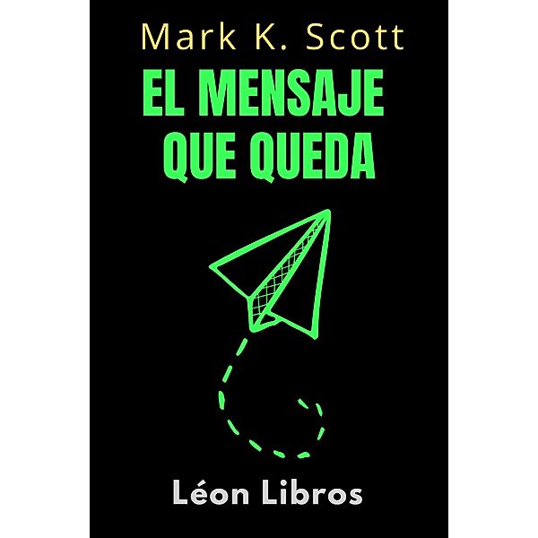 El Mensaje Que Queda (Colección Libertad Financiera, #1) / Colección Libertad Financiera, León Libros, Mark K. Scott