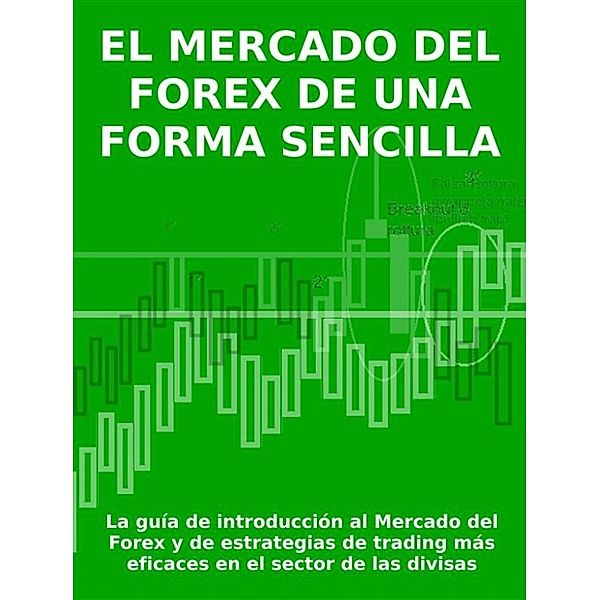 EL MERCADO DEL FOREX DE UNA FORMA SENCILLA - La guía de introducción al Mercado del Forex y de estrategias de trading más eficaces en el sector de las divisas, Stefano Calicchio
