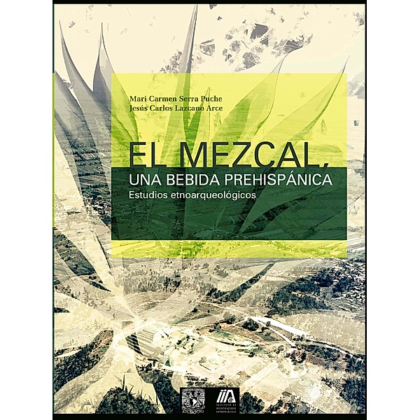 El mezcal, una bebida prehispánica. Estudios etnoarqueológicos, Mari Carmen Serra Puche, Jesús Carlos Lazcano Arce