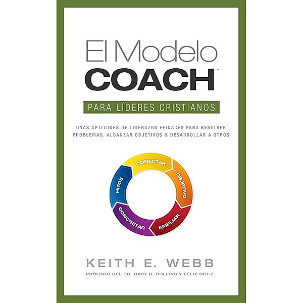 El Modelo COACH Para lideres cristianos: Unas aptitudes de liderazgo eficaces para resolver problemas, alcanzar objetivos y desarrollar a otros / Keith Webb, Keith Webb
