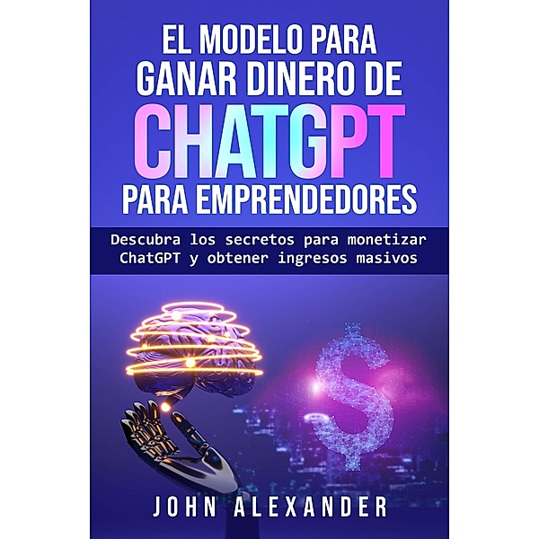 El modelo para ganar dinero de ChatGPT para emprendedores, John Alexander