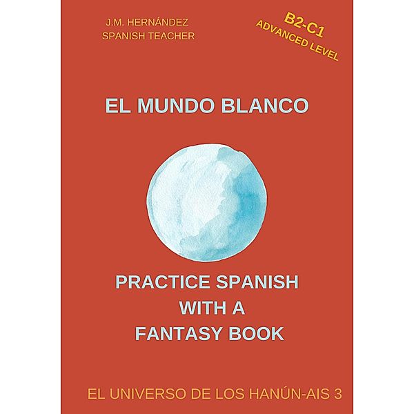 El Mundo Blanco (B2-C1 Advanced Level) -- Spanish Graded Readers with Explanations of the Language (Practice Spanish with a Fantasy Book - El Universo de los Hanún-Ais, #3) / Practice Spanish with a Fantasy Book - El Universo de los Hanún-Ais, J. M. Hernández