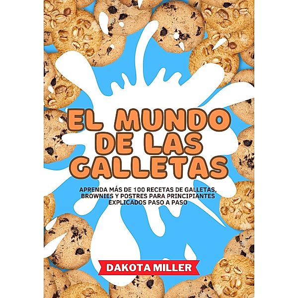 El Mundo de las Galletas: Aprenda más de 100 recetas de Galletas, Brownies y Postres Para Principiantes Explicados Paso a Paso, Dakota Miller