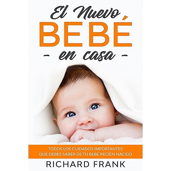 El Nuevo Bebé en Casa: Todos los Cuidados Importantes que debes Saber de tu Bebé Recién Nacido, Richard Frank