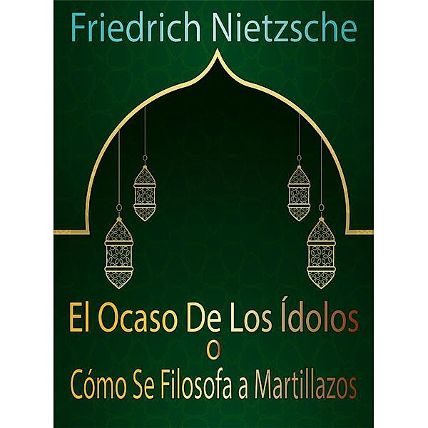 El Ocaso De Los Ídolos o Cómo Se Filosofa a Martillazos, Friedrich Nietzsche