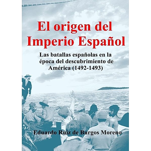EL ORIGEN DEL IMPERIO ESPAÑOL Las batallas españolas en la época del descubrimiento de América (1492-1493), Eduardo Ruiz de Burgos Moreno