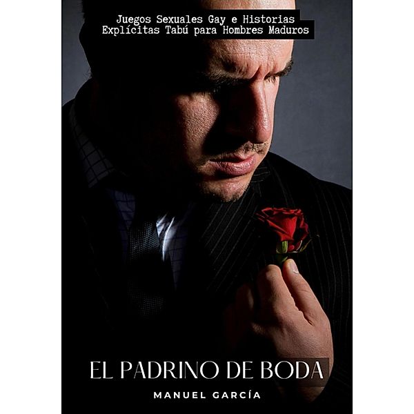 El Padrino de Boda / Colección de Relatos Eróticos Gays en Español para Adultos. Sexo Explícito para Hombres Homosexuales y Bisexuales. Tramas de Deseo y Pasión. Fantasías Prohibidas sin Censura. Prohibido para Menores. Bd.30, Manuel García