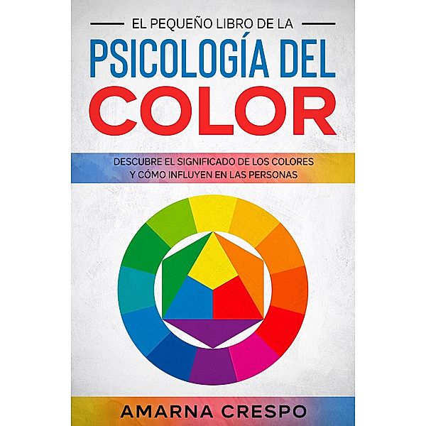 El Pequeño Libro de la Psicología del Color: Descubre el Significado de los Colores y Cómo Influyen en las Personas, Amarna Crespo