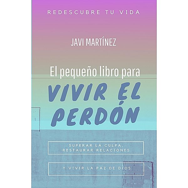 El pequeño libro para vivir el perdón: superar la culpa, restaurar relaciones y vivir la paz de Dios, Javi Martínez