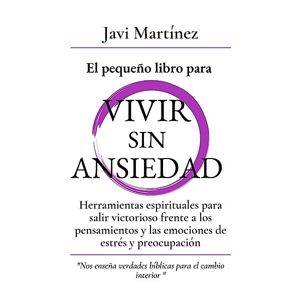 El pequeño libro para Vivir sin Ansiedad: Herramientas espirituales para salir victorioso frente a los pensamientos y las emociones de estrés y preocupación, Javi Martínez