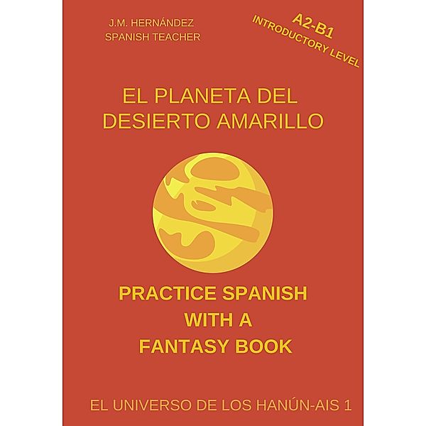 El Planeta del Desierto Amarillo (A2-B1 Introductory Level) -- Spanish Graded Readers with Explanations of the Language (Practice Spanish with a Fantasy Book - El Universo de los Hanún-Ais, #1) / Practice Spanish with a Fantasy Book - El Universo de los Hanún-Ais, J. M. Hernández