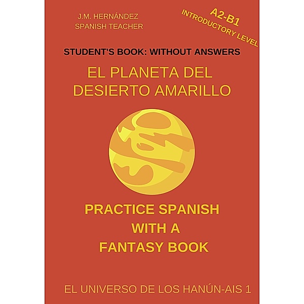 El Planeta del Desierto Amarillo (A2-B1 Introductory Level) -- Student's Book: Without Answers (Spanish Graded Readers) / Practice Spanish with a Fantasy Book - El Universo de los Hanún-Ais, J. M. Hernández