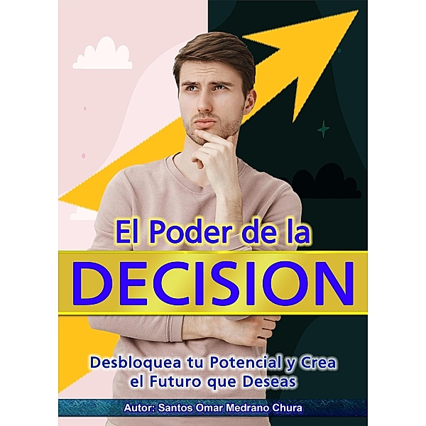El Poder de la Decisión. Desbloquea tu Potencial y Crea el Futuro que Deseas., Santos Omar Medrano Chura