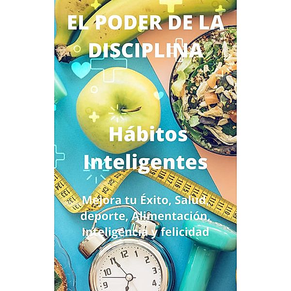 El Poder De La Disciplina: Hábitos Inteligentes Mejora tu Éxito, Salud, deporte, Alimentación, Inteligencia y felicidad, Ing. Iván