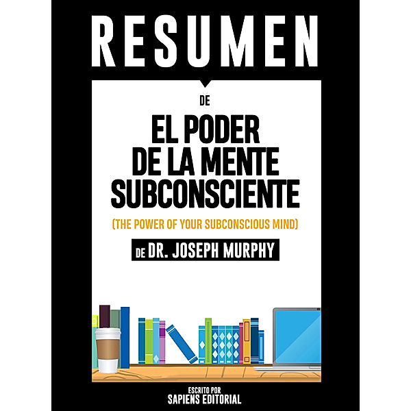 El Poder De La Mente Subconsciente: Usando El Poder De Tu Mente Puedes Alcanzar Prosperidad, Felicidad Y Paz Mental Sin Limites - Resumen Del Libro De Dr. Joseph Murphy, Sapiens Editorial