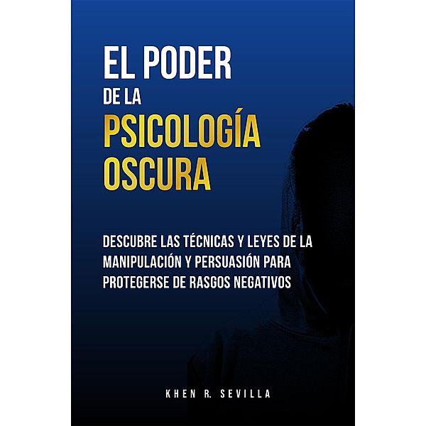 El poder de la psicología oscura: Descubre las técnicas y leyes de la manipulación y persuasión para protegerse de rasgos negativos, Khen R. Sevilla