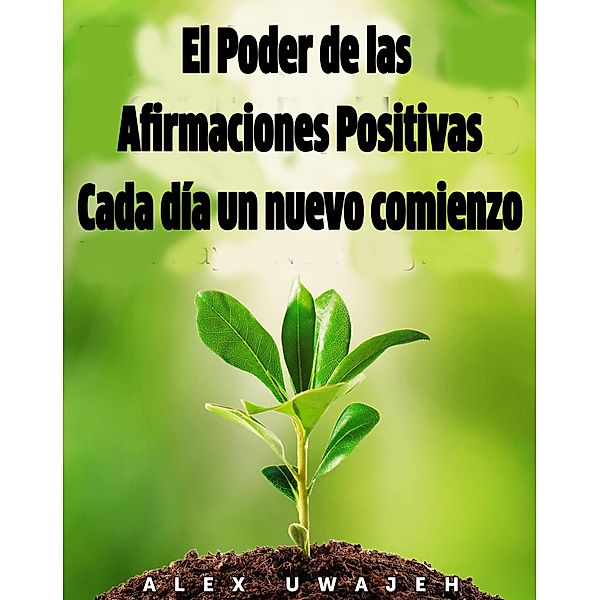 El Poder de las Afirmaciones Positivas: Cada Día un Nuevo Comienzo, Alex Uwajeh