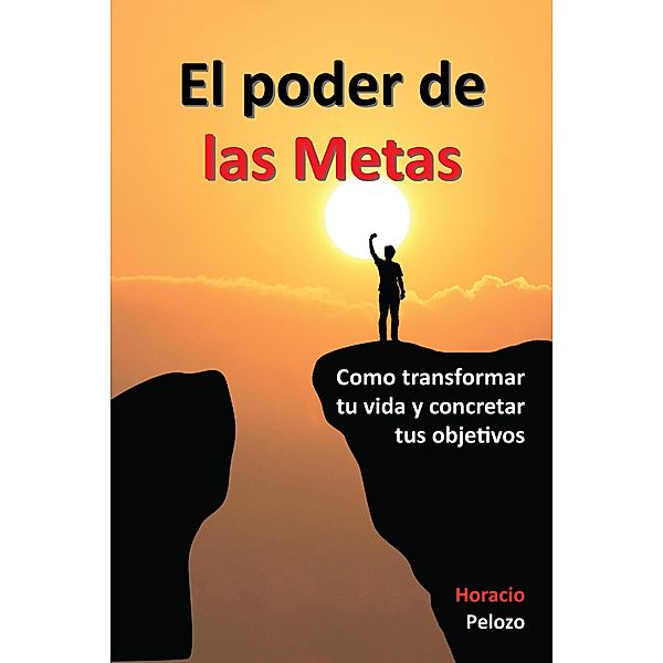 El poder de las Metas: como transformar tu vida y concretar tus objetivos, Horacio Pelozo