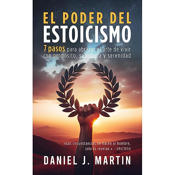 El poder del estoicismo: 7 pasos para abrazar el arte de vivir con propósito, sabiduría y serenidad (Desarrollo personal y autoayuda) / Desarrollo personal y autoayuda, Daniel J. Martin