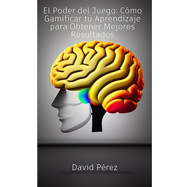 El Poder del Juego: Cómo Gamificar Tu Aprendizaje para Obtener Mejores Resultados, David Pérez