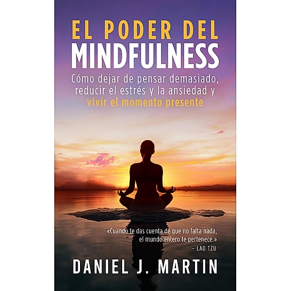 El poder del mindfulness: Cómo dejar de pensar demasiado, reducir el estrés y la ansiedad y vivir el momento presente (Desarrollo personal y autoayuda) / Desarrollo personal y autoayuda, Daniel J. Martin