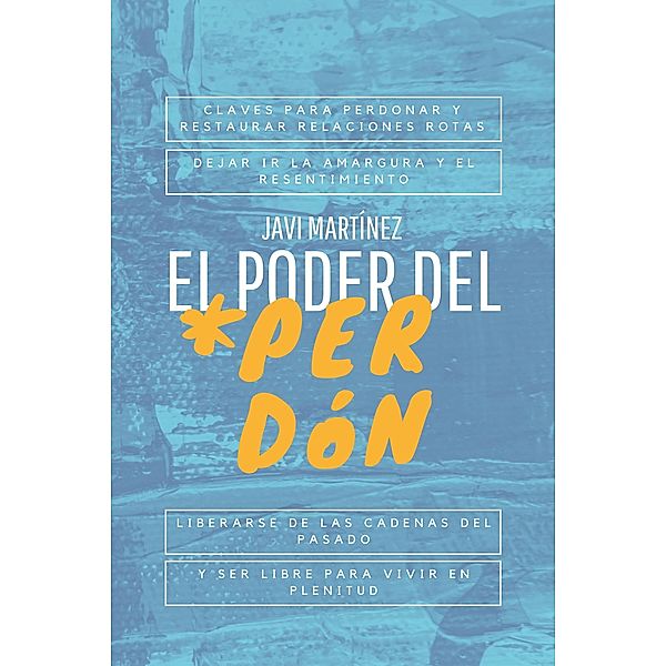 El Poder Del Perdón: Claves Para Perdonar Y Restaurar Relaciones Rotas, Dejar Ir La Amargura Y El Resentimiento. Liberarse De Las Cadenas Del Pasado Y Ser Libre Para Vivir En Plenitud., Javi Martínez