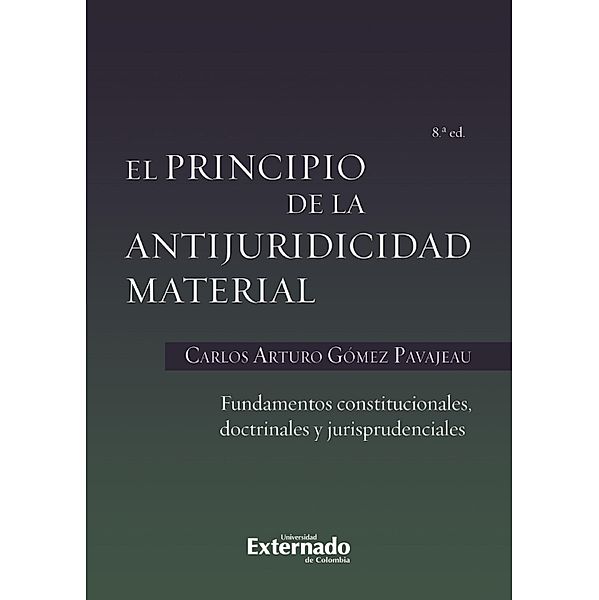 El principio de la antijuridicidad material fundamentos constitucionales, doctrinales y jurisprudenciales, Carlos Arturo Gomez Pavajeau