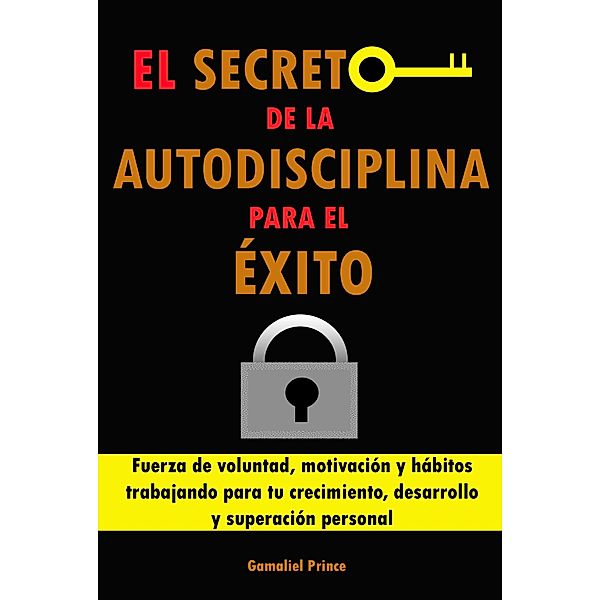 El secreto de la autodisciplina para el éxito: Fuerza de voluntad, motivación y hábitos trabajando para tu crecimiento, desarrollo y superación personal, Gamaliel Prince