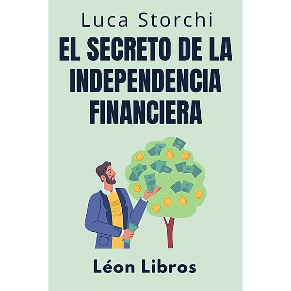 El Secreto De La Independencia Financiera - Descubra El Camino Hacia Una Vida Sin Preocupaciones (Colección Vida Equilibrada, #21) / Colección Vida Equilibrada, León Libros, Luca Storchi