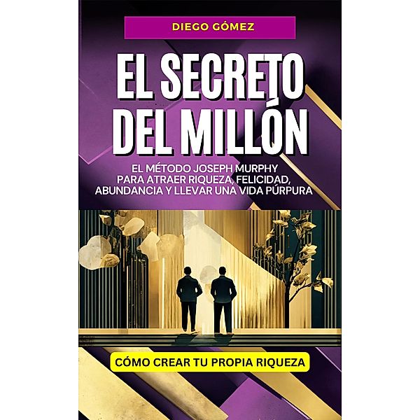 El Secreto del Millón: El Método Joseph Murphy Para Atraer Riqueza, Felicidad, Abundancia y Llevar una Vida Púrpura (Piense y Hágase Rico por Diego Gómez, #1) / Piense y Hágase Rico por Diego Gómez, Diego Gómez