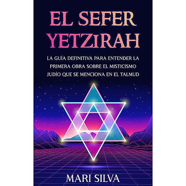 El Sefer Yetzirah: La guía definitiva para entender la primera obra sobre el misticismo judío que se menciona en el Talmud, Mari Silva